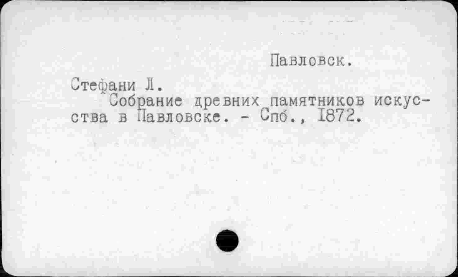 ﻿Павловск.
Стефани Л.
Собрание древних ^памятников искусства в Павловске. - Спб.» 1872.